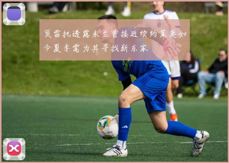莫雷托透露米兰曾接近续约莱奥如今夏季需为其寻找新东家
