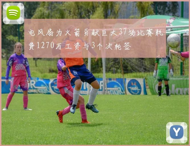 电风扇为火箭贡献巨大37场比赛耗费1270万工资与3个次轮签