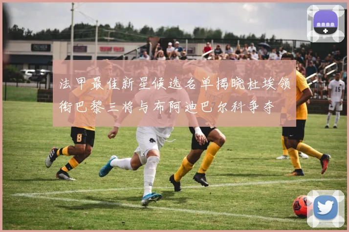 法甲最佳新星候选名单揭晓杜埃领衔巴黎三将与布阿迪巴尔科争夺