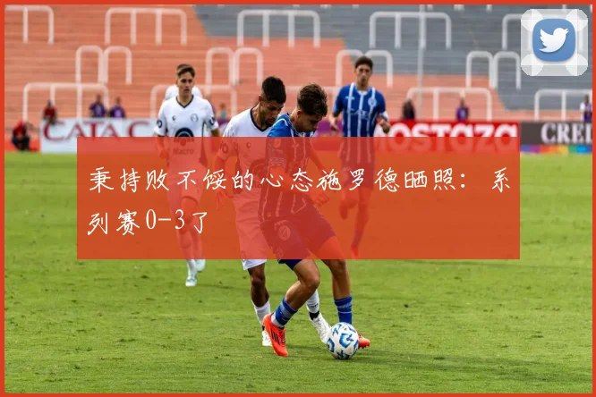 秉持败不馁的心态施罗德晒照：系列赛0-3了