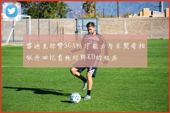 雷迪克称赞SGA防守能力与东契奇相似并回忆首轮对阵KD的经历
