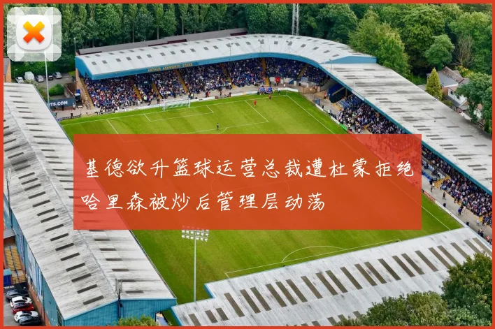 基德欲升篮球运营总裁遭杜蒙拒绝哈里森被炒后管理层动荡