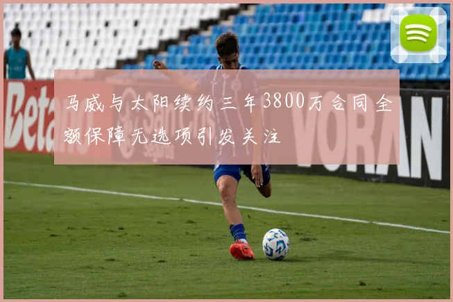 马威与太阳续约三年3800万合同全额保障无选项引发关注