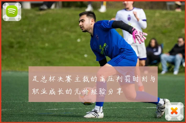 足总杯决赛主裁的高压判罚时刻与职业成长的无价经验分享