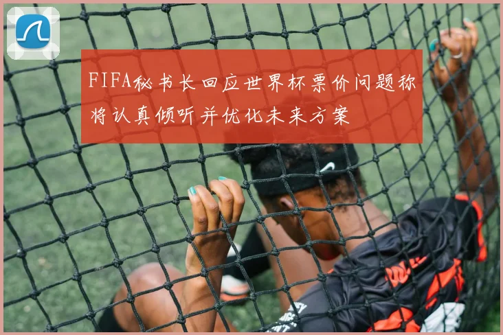 FIFA秘书长回应世界杯票价问题称将认真倾听并优化未来方案