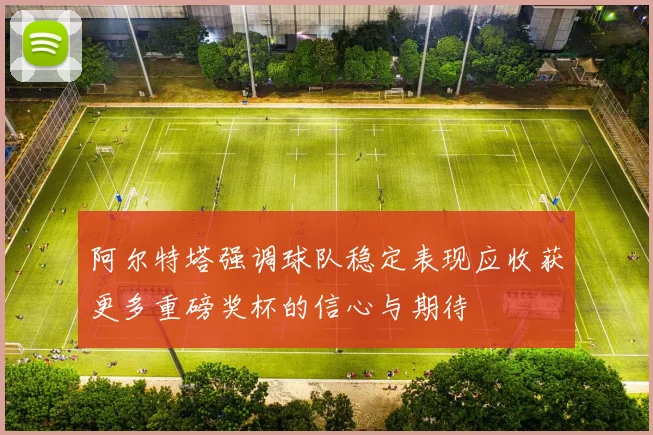 阿尔特塔强调球队稳定表现应收获更多重磅奖杯的信心与期待