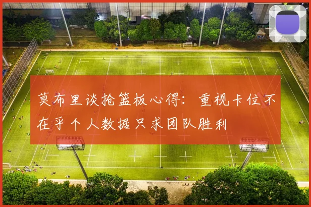 莫布里谈抢篮板心得：重视卡位不在乎个人数据只求团队胜利