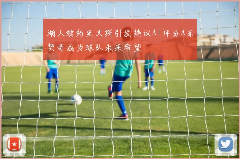 湖人续约里夫斯引发热议AI评分A东契奇成为球队未来希望