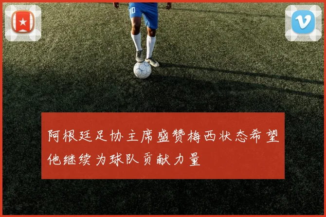 阿根廷足协主席盛赞梅西状态希望他继续为球队贡献力量