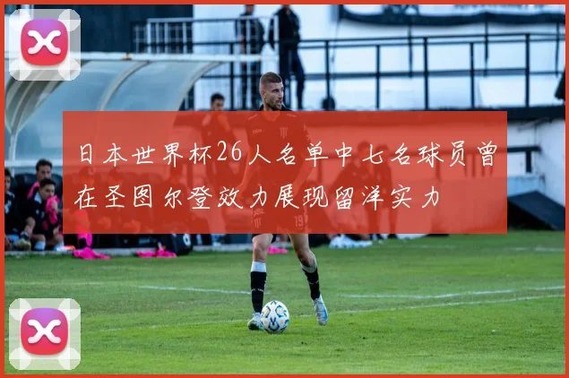 日本世界杯26人名单中七名球员曾在圣图尔登效力展现留洋实力