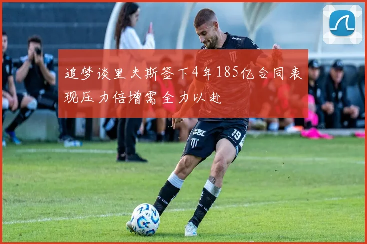 追梦谈里夫斯签下4年185亿合同表现压力倍增需全力以赴